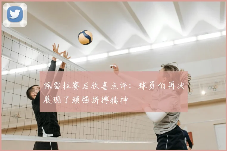 佩雷拉赛后欣喜点评：球员们再次展现了顽强拼搏精神
