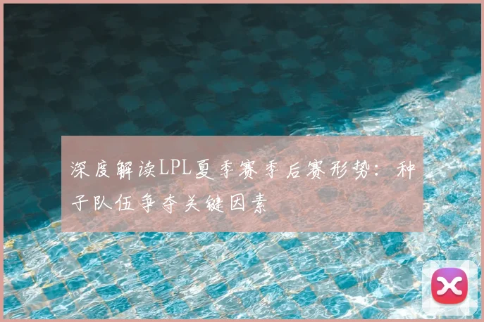 深度解读LPL夏季赛季后赛形势：种子队伍争夺关键因素