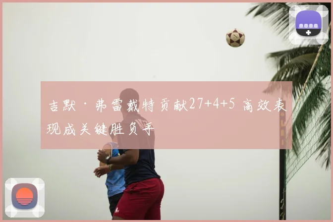 吉默·弗雷戴特贡献27+4+5 高效表现成关键胜负手