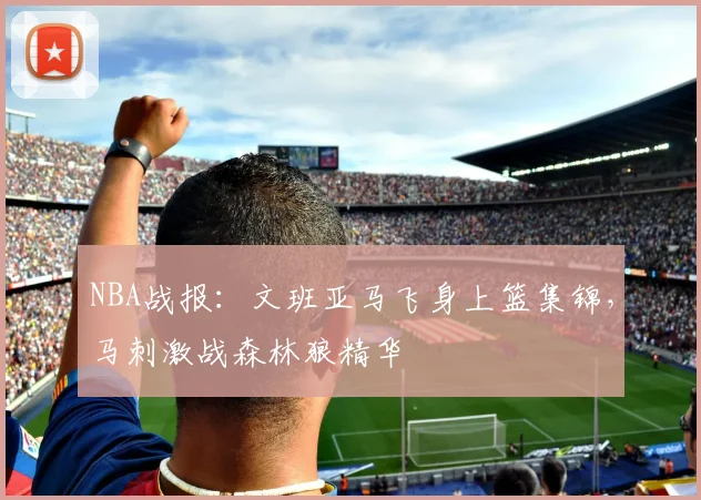 NBA战报：文班亚马飞身上篮集锦，马刺激战森林狼精华