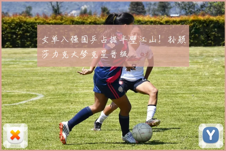 女单八强国乒占据半壁江山！孙颖莎力克大梦克星晋级