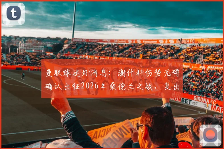 曼联球迷好消息：谢什科伤势无碍确认出征2026年桑德兰之战，复出时间与战术影响分析
