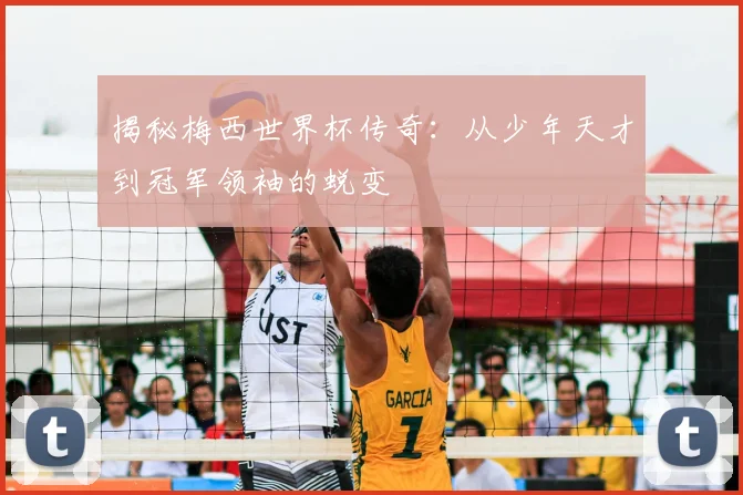 揭秘梅西世界杯传奇：从少年天才到冠军领袖的蜕变