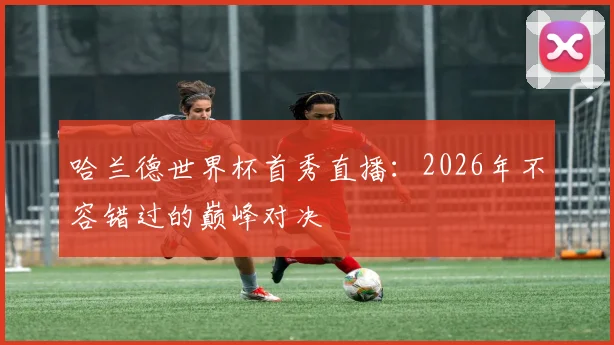 哈兰德世界杯首秀直播：2026年不容错过的巅峰对决