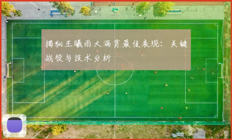 揭秘王曦雨大满贯最佳表现:关键战役与技术分析