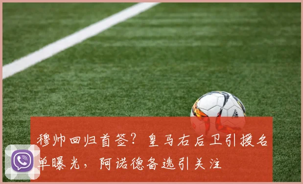 穆帅回归首签？皇马右后卫引援名单曝光，阿诺德备选引关注