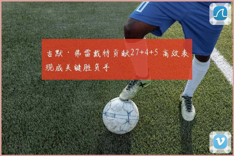 吉默·弗雷戴特贡献27+4+5 高效表现成关键胜负手