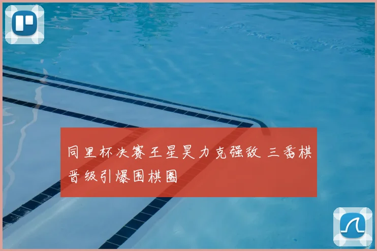 同里杯决赛王星昊力克强敌 三番棋晋级引爆围棋圈
