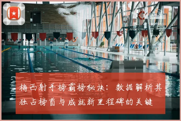梅西射手榜霸榜秘诀：数据解析其独占榜首与成就新里程碑的关键