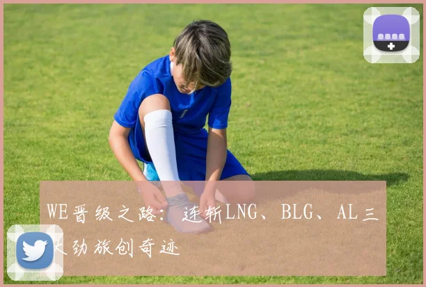 WE晋级之路：连斩LNG、BLG、AL三大劲旅创奇迹
