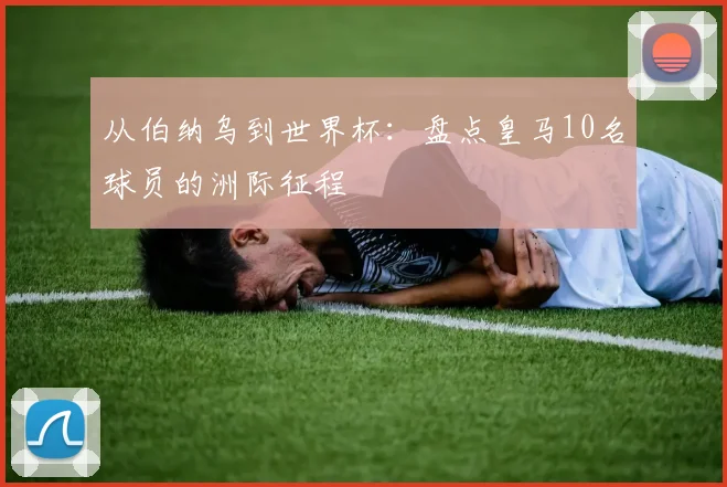 从伯纳乌到世界杯：盘点皇马10名球员的洲际征程
