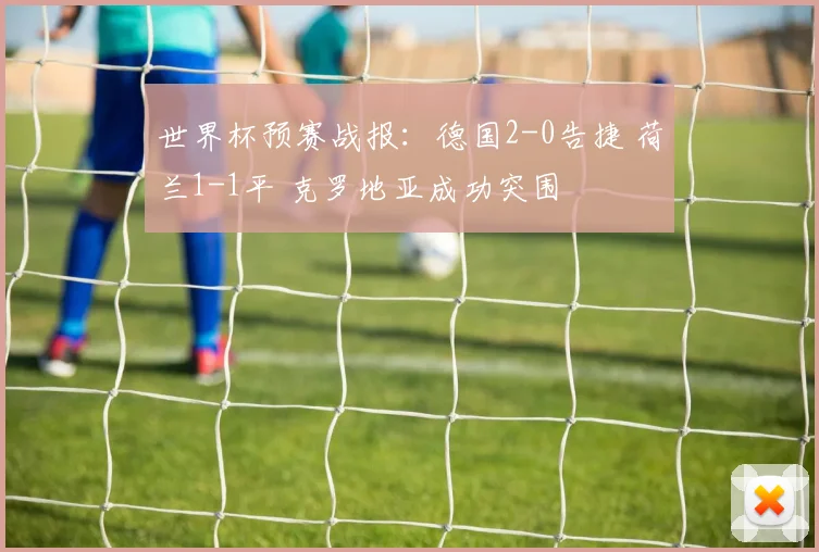 世界杯预赛战报:德国2-0告捷 荷兰1-1平 克罗地亚成功突围