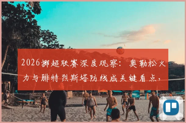 2026挪超联赛深度观察：奥勒松火力与腓特烈斯塔防线成关键看点，保级前景分析