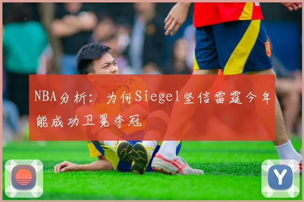 NBA分析:为何Siegel坚信雷霆今年能成功卫冕夺冠