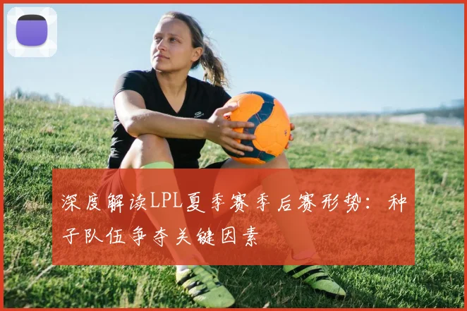 深度解读LPL夏季赛季后赛形势：种子队伍争夺关键因素