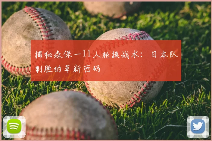 揭秘森保一11人轮换战术：日本队制胜的革新密码