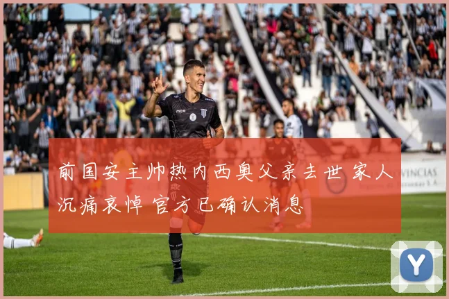 前国安主帅热内西奥父亲去世 家人沉痛哀悼 官方已确认消息