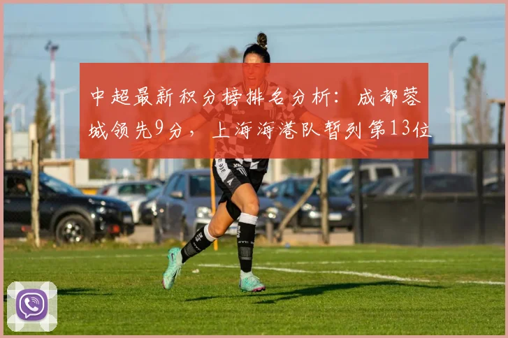 中超最新积分榜排名分析：成都蓉城领先9分，上海海港队暂列第13位