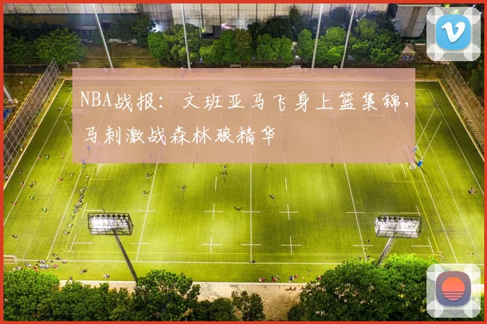 NBA战报：文班亚马飞身上篮集锦，马刺激战森林狼精华