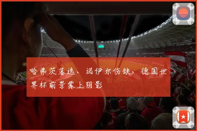 哈弗茨落选、诺伊尔伤缺,德国世界杯前景蒙上阴影
