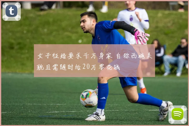 女子征婚要求千万身家 自称西施美貌且需随时给20万零花钱