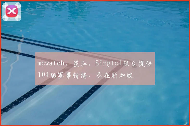 mewatch、星和、Singtel联合提供104场赛事转播，尽在新加坡