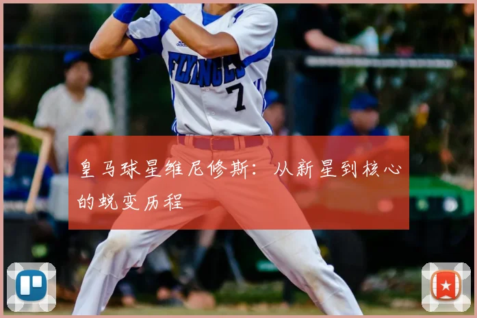 皇马球星维尼修斯：从新星到核心的蜕变历程