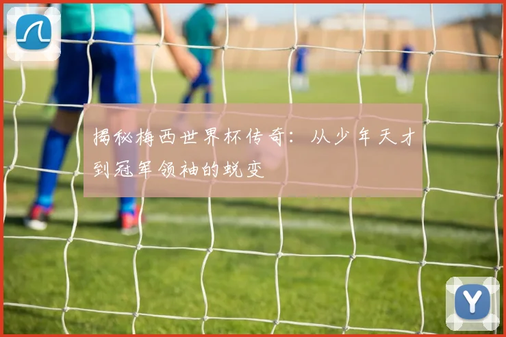揭秘梅西世界杯传奇：从少年天才到冠军领袖的蜕变