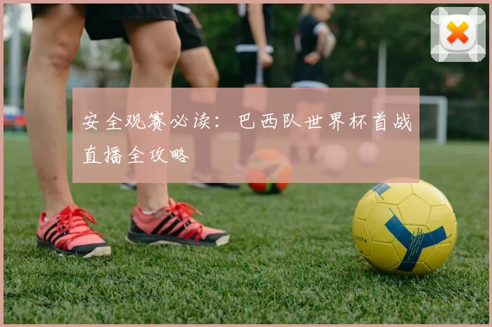 安全观赛必读：巴西队世界杯首战直播全攻略