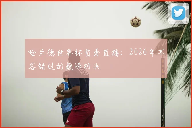哈兰德世界杯首秀直播：2026年不容错过的巅峰对决