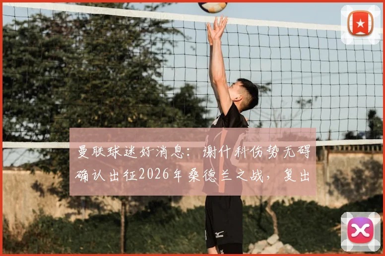 曼联球迷好消息：谢什科伤势无碍确认出征2026年桑德兰之战，复出时间与战术影响分析