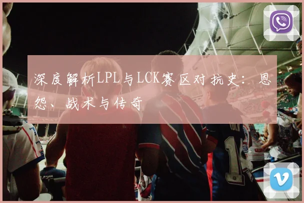 深度解析LPL与LCK赛区对抗史:恩怨、战术与传奇