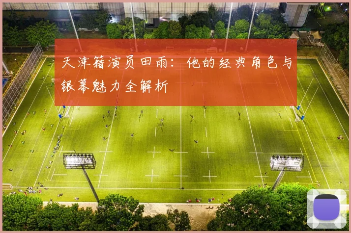 天津籍演员田雨：他的经典角色与银幕魅力全解析