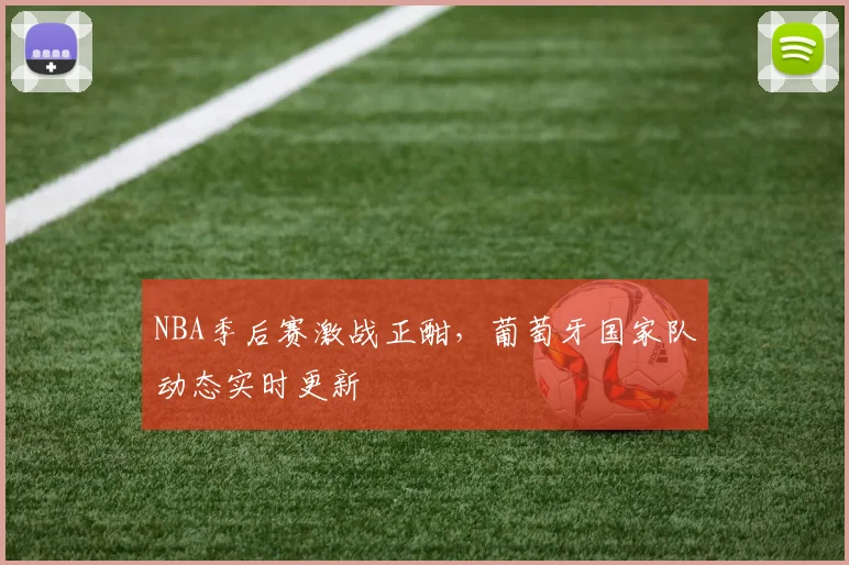 NBA季后赛激战正酣，葡萄牙国家队动态实时更新