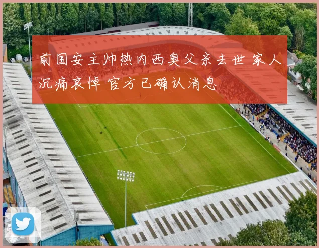 前国安主帅热内西奥父亲去世 家人沉痛哀悼 官方已确认消息