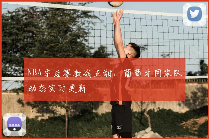 NBA季后赛激战正酣，葡萄牙国家队动态实时更新